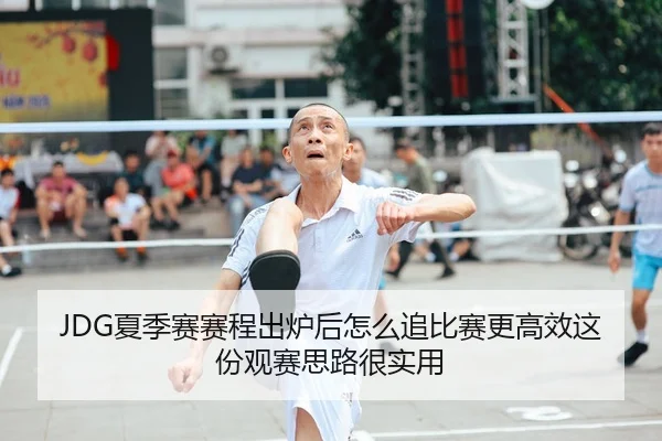 JDG夏季赛赛程出炉后怎么追比赛更高效这份观赛思路很实用